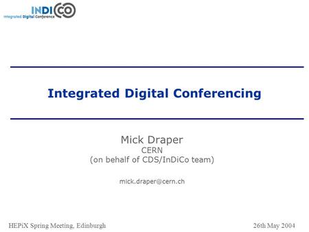 HEPiX Spring Meeting, Edinburgh 26th May 2004 Integrated Digital Conferencing Mick Draper CERN (on behalf of CDS/InDiCo team)
