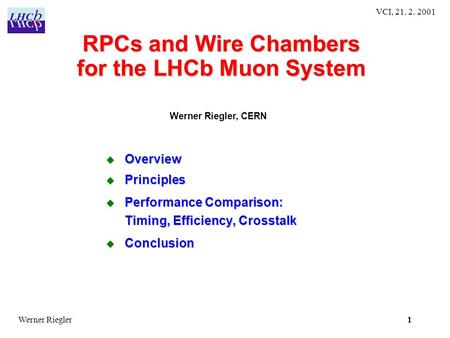 1 VCI, 21. 2. 2001 1Werner Riegler RPCs and Wire Chambers for the LHCb Muon System  Overview  Principles  Performance Comparison: Timing, Efficiency,