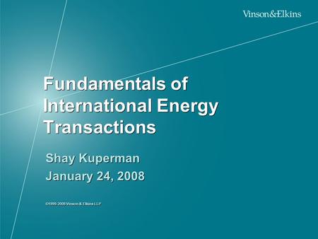 Fundamentals of International Energy Transactions Shay Kuperman January 24, 2008 ©1999-2008 Vinson & Elkins LLP Shay Kuperman January 24, 2008 ©1999-2008.