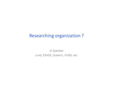 Researching organization ? JC Spender Lund, ESADE, Queen’s, OUBS, etc.