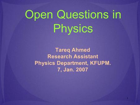 1 Open Questions in Physics Tareq Ahmed Research Assistant Physics Department, KFUPM. 7, Jan. 2007.
