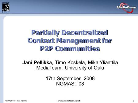 NGMAST’08 – Jani Pellikkawww.mediateam.oulu.fi 1 Partially Decentralized Context Management for P2P Communities Jani Pellikka, Timo Koskela, Mika Ylianttila.