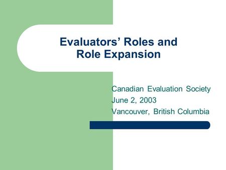 Evaluators’ Roles and Role Expansion Canadian Evaluation Society June 2, 2003 Vancouver, British Columbia.