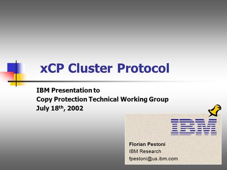 1 Florian Pestoni IBM Research IBM xCP Cluster Protocol IBM Presentation to Copy Protection Technical Working Group July 18 th, 2002.