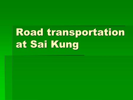 Road transportation at Sai Kung.  Group members  Kwong Chi Wai, Philip  Chau Cheuk Pong, Frank  Chiu Wai Kwan  Lai Suk Mei, May.