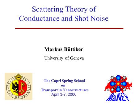 Markus Büttiker University of Geneva The Capri Spring School on Transport in Nanostructures April 3-7, 2006 Scattering Theory of Conductance and Shot Noise.