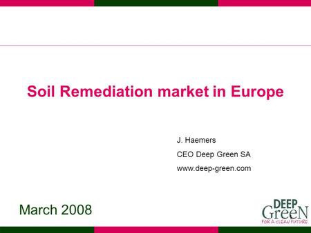 1 Soil Remediation market in Europe March 2008 J. Haemers CEO Deep Green SA www.deep-green.com.