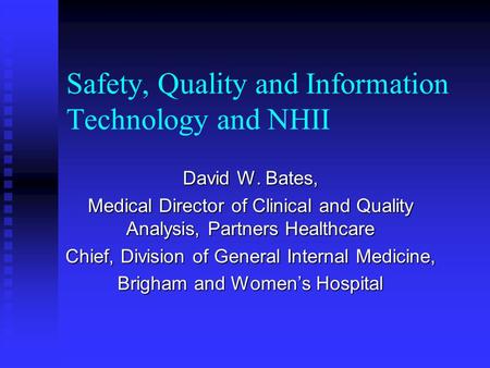 Safety, Quality and Information Technology and NHII David W. Bates, Medical Director of Clinical and Quality Analysis, Partners Healthcare Chief, Division.