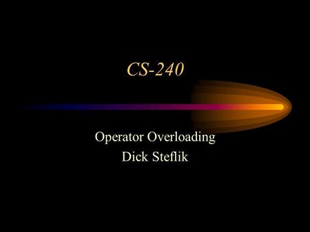 CS-240 Operator Overloading Dick Steflik. Operator Overloading What is it? –assigning a new meaning to a specific operator when used in the context of.