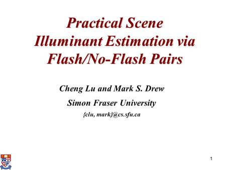 1 Practical Scene Illuminant Estimation via Flash/No-Flash Pairs Cheng Lu and Mark S. Drew Simon Fraser University {clu,