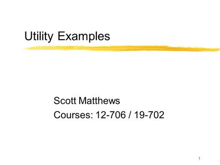 1 Utility Examples Scott Matthews Courses: 12-706 / 19-702.