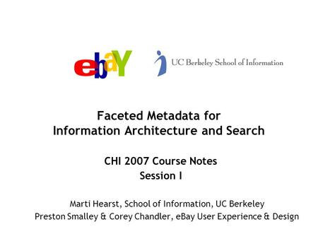 Faceted Metadata for Information Architecture and Search CHI 2007 Course Notes Session I Marti Hearst, School of Information, UC Berkeley Preston Smalley.