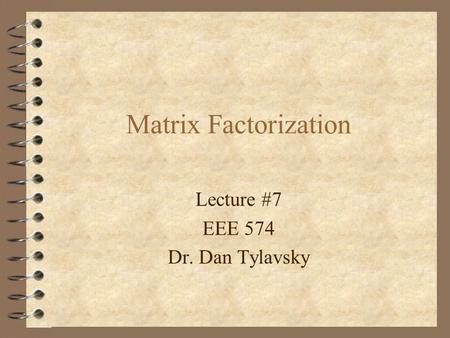 Matrix Factorization Lecture #7 EEE 574 Dr. Dan Tylavsky.