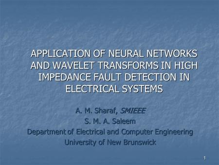 APPLICATION OF NEURAL NETWORKS AND WAVELET TRANSFORMS IN HIGH IMPEDANCE FAULT DETECTION IN ELECTRICAL SYSTEMS A. M. Sharaf, SMIEEE S. M. A. Saleem Department.