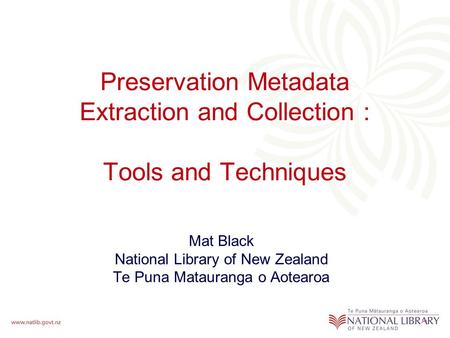 Preservation Metadata Extraction and Collection : Tools and Techniques Mat Black National Library of New Zealand Te Puna Matauranga o Aotearoa.