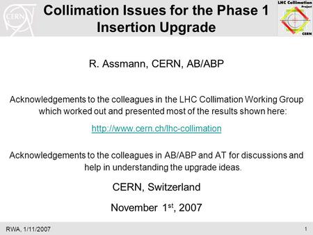 RWA, 1/11/2007 1 Collimation Issues for the Phase 1 Insertion Upgrade R. Assmann, CERN, AB/ABP Acknowledgements to the colleagues in the LHC Collimation.