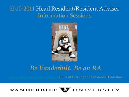 2010-2011 Head Resident/Resident Adviser Information Sessions Be Vanderbilt. Be an RA www.vanderbilt.edu/bevanderbiltbeanrawww.vanderbilt.edu/bevanderbiltbeanra.