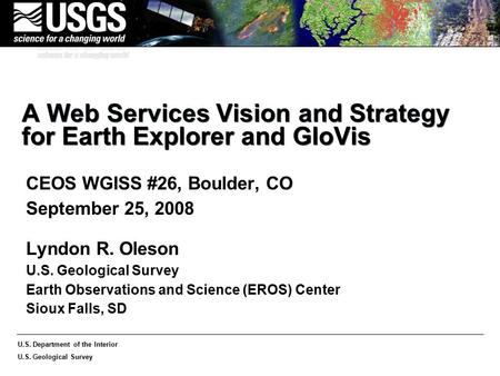 U.S. Department of the Interior U.S. Geological Survey A Web Services Vision and Strategy for Earth Explorer and GloVis CEOS WGISS #26, Boulder, CO September.