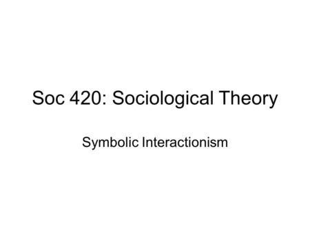 Soc 420: Sociological Theory Symbolic Interactionism.