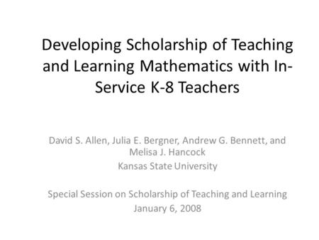 Developing Scholarship of Teaching and Learning Mathematics with In- Service K-8 Teachers David S. Allen, Julia E. Bergner, Andrew G. Bennett, and Melisa.