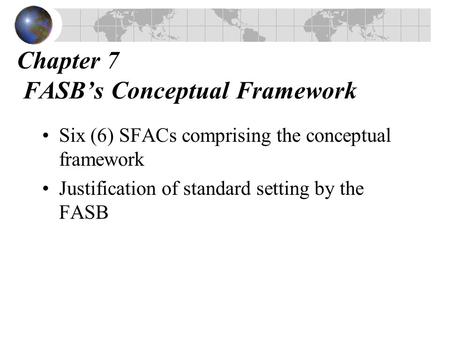 Chapter 7 FASB’s Conceptual Framework Six (6) SFACs comprising the conceptual framework Justification of standard setting by the FASB.