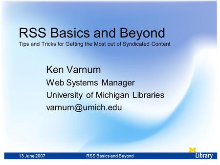 13 June 2007RSS Basics and Beyond RSS Basics and Beyond Tips and Tricks for Getting the Most out of Syndicated Content Ken Varnum Web Systems Manager University.