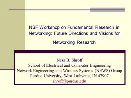 NSF Workshop on Fundamental Research in Networking: Future Directions and Visions for Networking Research Ness B. Shroff School of Electrical and Computer.