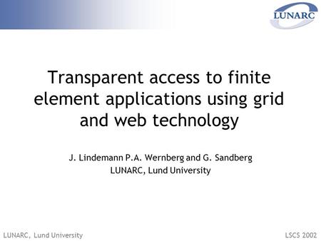 LUNARC, Lund UniversityLSCS 2002 Transparent access to finite element applications using grid and web technology J. Lindemann P.A. Wernberg and G. Sandberg.