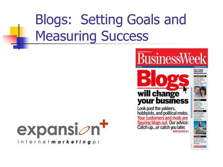 Blogs: Setting Goals and Measuring Success. Why Do You Want To Blog? Look inside the company Needs Wants Other marketing and PR actions.