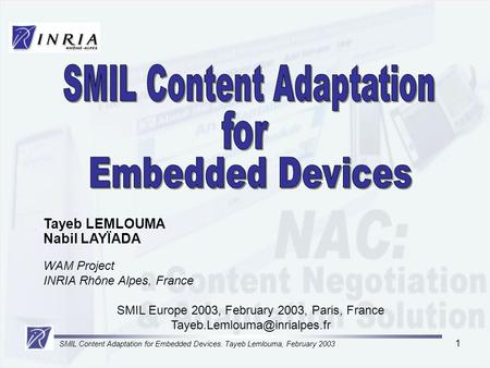 SMIL Content Adaptation for Embedded Devices. Tayeb Lemlouma, February 2003 1 Tayeb LEMLOUMA Nabil LAYÏADA WAM Project INRIA Rhône Alpes, France SMIL Europe.