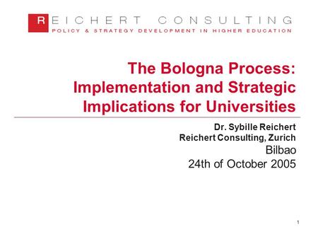 1 The Bologna Process: Implementation and Strategic Implications for Universities Dr. Sybille Reichert Reichert Consulting, Zurich Bilbao 24th of October.