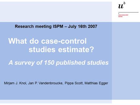 What do case-control studies estimate? Research meeting ISPM – July 16th 2007 Mirjam J. Knol, Jan P. Vandenbroucke, Pippa Scott, Matthias Egger A survey.