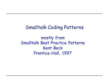 Smalltalk Coding Patterns mostly from Smalltalk Best Practice Patterns Kent Beck Prentice-Hall, 1997.