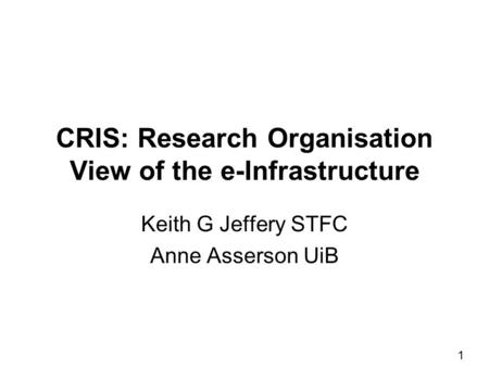 1 CRIS: Research Organisation View of the e-Infrastructure Keith G Jeffery STFC Anne Asserson UiB.