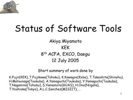 1 Status of Software Tools Akiya Miyamoto KEK 8 th ACFA, EXCO, Daegu 12 July 2005 Short summary of work done by K.Fujii(KEK), T.Fujikawa(Tohoku), K.Kawagoe(Kobe),