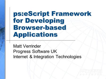 Ps:eScript Framework for Developing Browser-based Applications Matt Verrinder Progress Software UK Internet & Integration Technologies.
