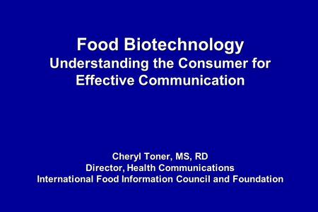 Food Biotechnology Understanding the Consumer for Effective Communication Cheryl Toner, MS, RD Director, Health Communications International Food Information.