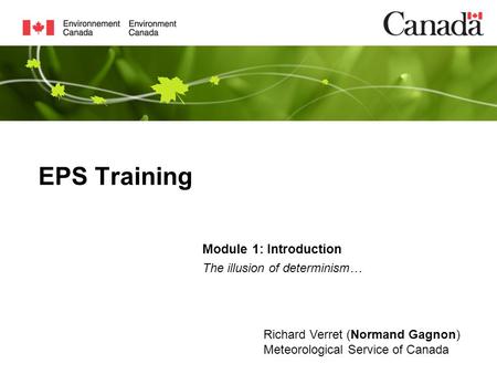 EPS Training Module 1: Introduction Richard Verret (Normand Gagnon) Meteorological Service of Canada The illusion of determinism…