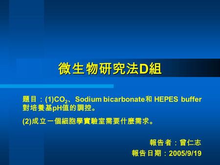 微生物研究法 D 組 報告者：曾仁志 報告日期： 2005/9/19 題目： (1)CO 2 、 Sodium bicarbonate 和 HEPES buffer 對培養基 pH 值的調控。 (2) 成立一個細胞學實驗室需要什麼需求。