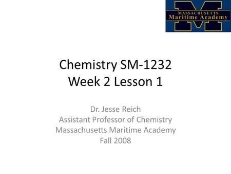 Chemistry SM-1232 Week 2 Lesson 1 Dr. Jesse Reich Assistant Professor of Chemistry Massachusetts Maritime Academy Fall 2008.