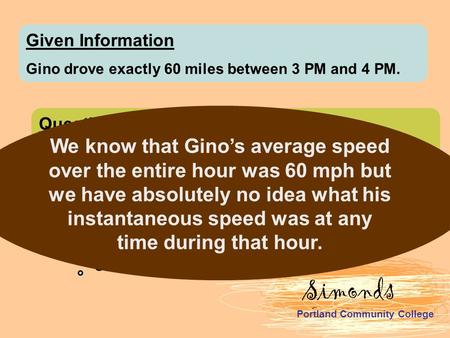 Simonds Portland Community College Given Information Gino drove exactly 60 miles between 3 PM and 4 PM. Question How fast was Gino driving right at 3:30.