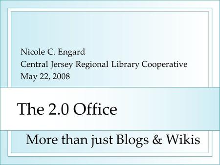 The 2.0 Office Nicole C. Engard Central Jersey Regional Library Cooperative May 22, 2008 More than just Blogs & Wikis.