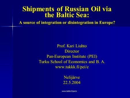 Www.tukkk.fi/pei/e Shipments of Russian Oil via the Baltic Sea: A source of integration or disintegration in Europe? Prof. Kari Liuhto Director Pan-European.