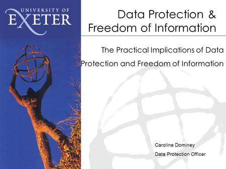 Data Protection & Freedom of Information The Practical Implications of Data Protection and Freedom of Information Caroline Dominey Data Protection Officer.