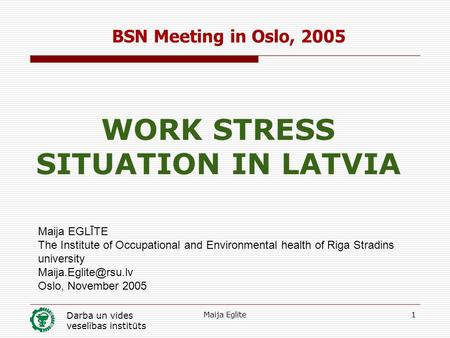 Darba un vides veselības institūts Maija Eglite1 BSN Meeting in Oslo, 2005 WORK STRESS SITUATION IN LATVIA Maija EGLĪTE The Institute of Occupational and.
