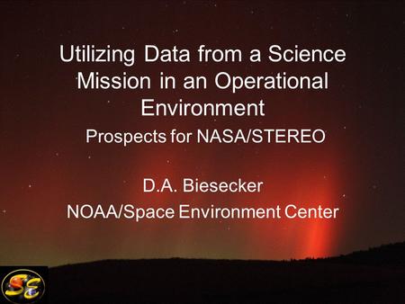 Utilizing Data from a Science Mission in an Operational Environment Prospects for NASA/STEREO D.A. Biesecker NOAA/Space Environment Center.
