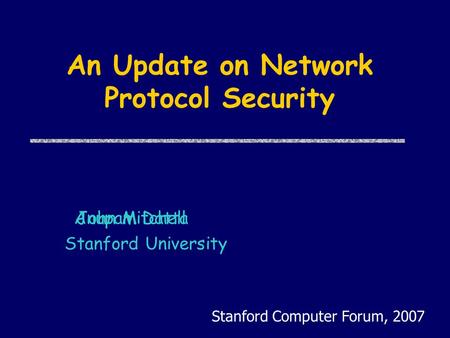 An Update on Network Protocol Security Stanford University Stanford Computer Forum, 2007 Anupam DattaJohn Mitchell.