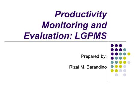 Productivity Monitoring and Evaluation: LGPMS Prepared by: Rizal M. Barandino.