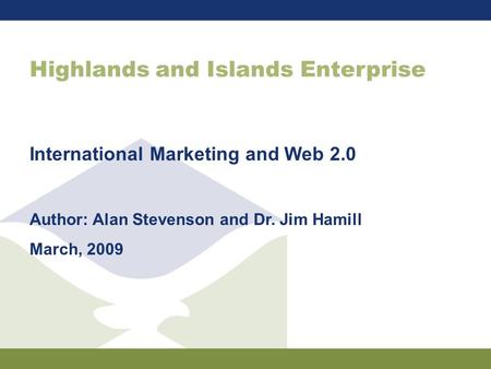 Highlands and Islands Enterprise International Marketing and Web 2.0 Author: Alan Stevenson and Dr. Jim Hamill March, 2009.