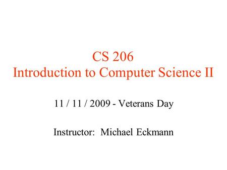 CS 206 Introduction to Computer Science II 11 / 11 / 2009 - Veterans Day Instructor: Michael Eckmann.